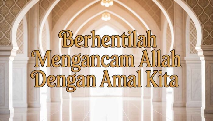 Berhentilah Mengancam Allah dengan Amal Kita