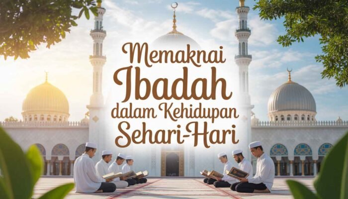 Memaknai Ibadah dalam Kehidupan Sehari-hari